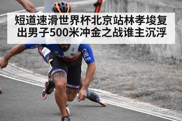 短道速滑世界杯北京站林孝埈复出男子500米冲金之战谁主沉浮