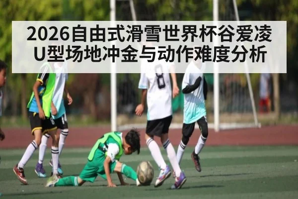 2026自由式滑雪世界杯谷爱凌U型场地冲金与动作难度分析